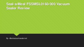 Seal-a-Meal FSSMSL0160-000 Vacuum
Sealer Review
By –Bestvacuumsealer.net
 
