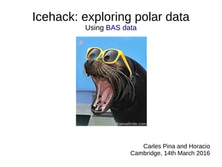 Icehack: exploring polar data
Using BAS data
Carles Pina and Horacio
Cambridge, 14th March 2016
 
