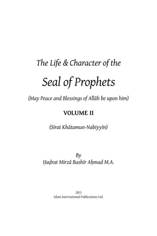 The Life & Character of the
Seal of Prophets
(May Peace and Blessings of Allāh be upon him)
VOLUME II
(Sīrat Khātamun-Nabiyyīn)
By
Ḥaḍrat Mirzā Bashīr Aḥmad M.A.
2013
Islam International Publications Ltd.
 