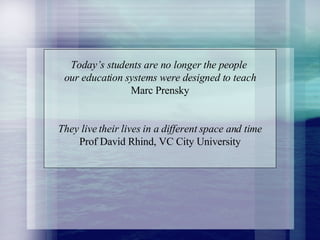 Today’s students are no longer the people  our education systems were designed to teach Marc Prensky They live their lives in a different space and time Prof David Rhind, VC City University 