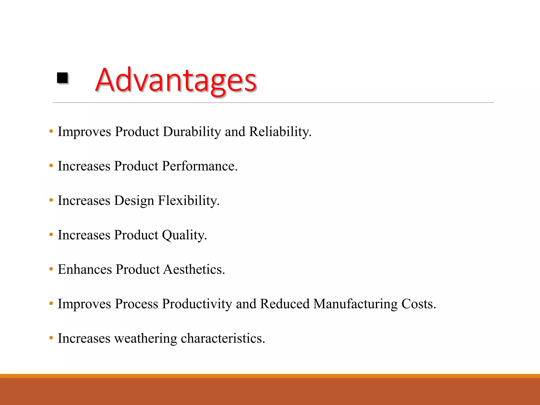  Advantages
• Improves Product Durability and Reliability.
• Increases Product Performance.
• Increases Design Flexibility.
• Increases Product Quality.
• Enhances Product Aesthetics.
• Improves Process Productivity and Reduced Manufacturing Costs.
• Increases weathering characteristics.
 