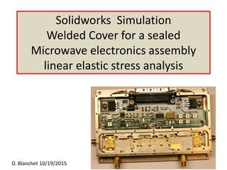 Solidworks Simulation
Welded Cover for a sealed
Microwave electronics assembly
linear elastic stress analysis
D. Blanchet 10/19/2015
 