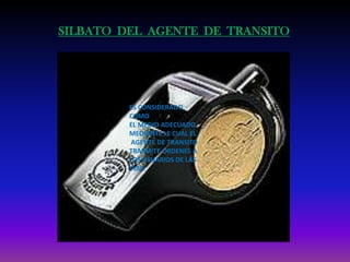SILBATO DEL AGENTE DE TRANSITO
ES CONSIDERADO
COMO
EL MEDIO ADECUADO
MEDIANTE LE CUAL EL
AGENTE DE TRANSITO
TRASMITE ORDENES A
LOS USUARIOS DE LAS
VIAS.