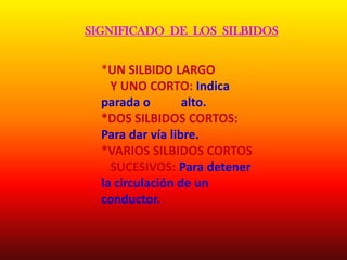 SIGNIFICADO DE LOS SILBIDOS
*UN SILBIDO LARGO
Y UNO CORTO: Indica
parada o alto.
*DOS SILBIDOS CORTOS:
Para dar vía libre.
*VARIOS SILBIDOS CORTOS
SUCESIVOS: Para detener
la circulación de un
conductor.