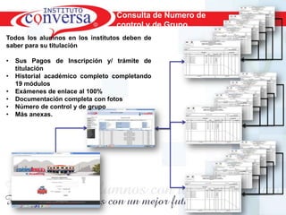 Consulta de Numero de
                                  control y de Grupo
Todos los alumnos en los institutos deben de
saber para su titulación

•   Sus Pagos de Inscripción y/ trámite de
    titulación
•   Historial académico completo completando
    19 módulos
•   Exámenes de enlace al 100%
•   Documentación completa con fotos
•   Número de control y de grupo
•   Más anexas.




        Resultados, No Excusas, Termina todo lo que Empiezas, Trabajo en Equipo
 