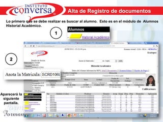 Alta de Registro de documentos
   Lo primero que se debe realizar es buscar al alumno. Esto es en el módulo de Alumnos
   Historial Académico.

                             1




     2




Aparecerá la
 siguiente
 pantalla.



         Resultados, No Excusas, Termina todo lo que Empiezas, Trabajo en Equipo
 