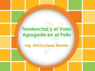 Tendencias y el Valor
Agregado en el Pollo

 Ing. Arturo López Román
 