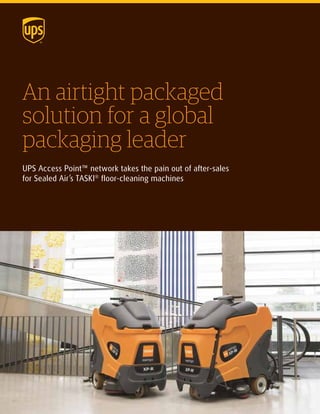An airtight packaged
solution for a global
packaging leader
UPS Access Point™ network takes the pain out of after-sales
for Sealed Air’s TASKI®
floor-cleaning machines
 
