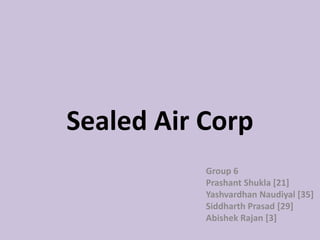 Sealed Air Corp Group 6 Prashant Shukla [21] Yashvardhan Naudiyal [35] Siddharth Prasad [29] AbishekRajan [3] 
