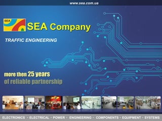 www.sea.com.ua
SEA Company
ELECTRONICS ◦ ELECTRICAL ◦ POWER ◦ ENGINEERING ◦ COMPONENTS ◦ EQUIPMENT ◦ SYSTEMS
TRAFFIC ENGINEERING
more then 25 years
 