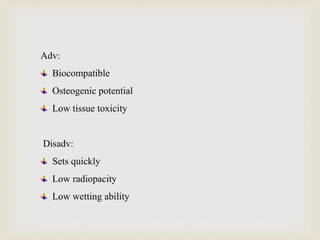 Adv:
Biocompatible
Osteogenic potential
Low tissue toxicity
Disadv:
Sets quickly
Low radiopacity
Low wetting ability
 