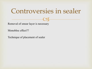 
Controversies in sealer
Removal of smear layer is necessary
Monobloc effect??
Technique of placement of sealer
 