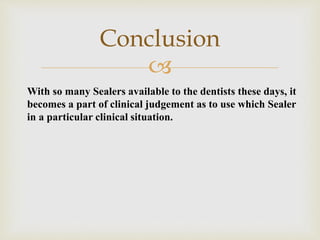 
Conclusion
With so many Sealers available to the dentists these days, it
becomes a part of clinical judgement as to use which Sealer
in a particular clinical situation.
 