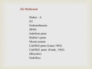 iii) Medicated
Diaket – A
N2
Endomethasone
SPAD
Iodoform paste
Riebler’s paste
Mynal cement
Ca(OH)2 paste (Lanes 1962)
Ca(OH)2 paste (Frank, 1962)
(Biocolex)
Endofloss
 