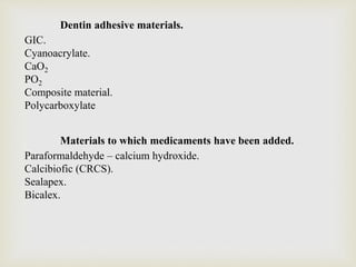 Dentin adhesive materials.
GIC.
Cyanoacrylate.
CaO2
PO2
Composite material.
Polycarboxylate
Materials to which medicaments have been added.
Paraformaldehyde – calcium hydroxide.
Calcibiofic (CRCS).
Sealapex.
Bicalex.
 