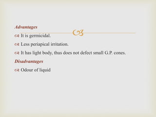 
Advantages
 It is germicidal.
 Less periapical irritation.
 It has light body, thus does not defect small G.P. cones.
Disadvantages
 Odour of liquid
 