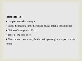 PROPERTIES:
Has poor cohesive strength
Easily disintegrate in the tissue and causes chronic inflammation
Claims of therapeutic effect
Takes a long time to set
Absorbs more water (may be due to its porosity) and expands while
setting
 