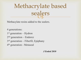 
Methacylate resins added to the sealers.
4 generations:
1st generation – Hydron
2nd generation – Endorez
3rd generation – Fiberfil, Epiphany
4th generation - Metaseal
Methacrylate based
sealers
J Endod 2010
 