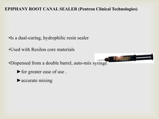EPIPHANY ROOT CANAL SEALER (Pentron Clinical Technologies)
•Is a dual-curing, hydrophilic resin sealer
•Used with Resilon core materials
•Dispensed from a double barrel, auto-mix syringe
►for greater ease of use .
►accurate mixing
 