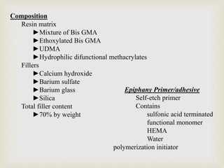 Composition
Resin matrix
►Mixture of Bis GMA
►Ethoxylated Bis GMA
►UDMA
►Hydrophilic difunctional methacrylates
Fillers
►Calcium hydroxide
►Barium sulfate
►Barium glass
►Silica
Total filler content
►70% by weight
Epiphany Primer/adhesive
Self-etch primer
Contains
sulfonic acid terminated
functional monomer
HEMA
Water
polymerization initiator
 
