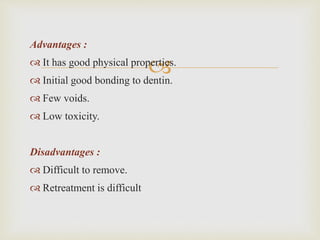 
Advantages :
 It has good physical properties.
 Initial good bonding to dentin.
 Few voids.
 Low toxicity.
Disadvantages :
 Difficult to remove.
 Retreatment is difficult
 