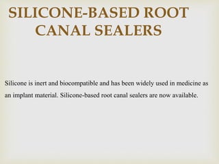 SILICONE-BASED ROOT
CANAL SEALERS
Silicone is inert and biocompatible and has been widely used in medicine as
an implant material. Silicone-based root canal sealers are now available.
 