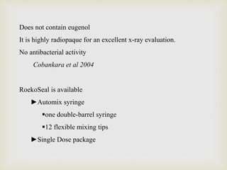 Does not contain eugenol
It is highly radiopaque for an excellent x-ray evaluation.
No antibacterial activity
Cobankara et al 2004
RoekoSeal is available
►Automix syringe
one double-barrel syringe
12 flexible mixing tips
►Single Dose package
 