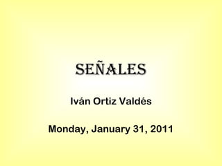 Señales Iván Ortiz Valdés Monday, January 31, 2011 