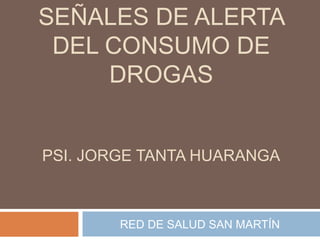 SEÑALES DE ALERTA
DEL CONSUMO DE
DROGAS
PSI. JORGE TANTA HUARANGA

RED DE SALUD SAN MARTÍN

 
