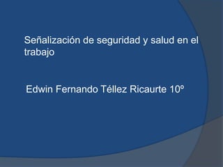 Señalización de seguridad y salud en el
trabajo
Edwin Fernando Téllez Ricaurte 10º
 