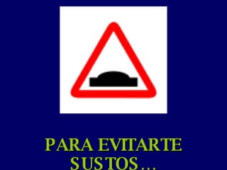 PARA EVITARTE SUSTOS… 