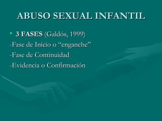 ABUSO SEXUAL INFANTIL 3 FASES  (Galdós, 1999) -Fase de Inicio o “enganche” -Fase de Continuidad -Evidencia o Confirmación 