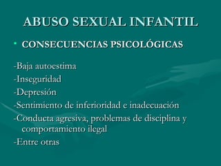 ABUSO SEXUAL INFANTIL CONSECUENCIAS PSICOLÓGICAS -Baja autoestima -Inseguridad -Depresión -Sentimiento de inferioridad e inadecuación -Conducta agresiva, problemas de disciplina y comportamiento ilegal -Entre otras 