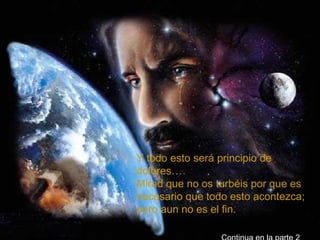    Y todo esto será principio de dolores…  Mirad que no os turbéis por que es necesario que todo esto acontezca; pero aun no es el fin. Continua en la parte 2 