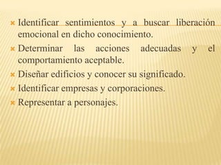  Identificar sentimientos y a buscar liberación
  emocional en dicho conocimiento.
 Determinar    las acciones adecuadas y el
  comportamiento aceptable.
 Diseñar edificios y conocer su significado.

 Identificar empresas y corporaciones.

 Representar a personajes.
 