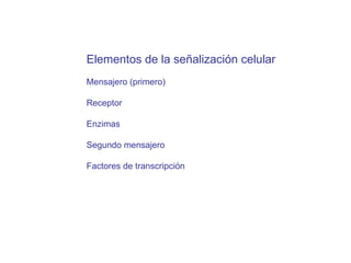 Elementos de la señalizaci ón celular Mensajero (primero) Receptor Enzimas Segundo mensajero Factores de transcripci ón 