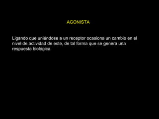 AGONISTA Ligando que uniéndose a un receptor ocasiona un cambio en el nivel de actividad de este, de tal forma que se genera una respuesta biológica. 