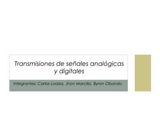 Transmisiones de señales analógicas
y digitales
Integrantes: Carlos Loaiza, Jhon Marcillo, Byron Obando
 