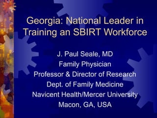 Georgia: National Leader in
Training an SBIRT Workforce
J. Paul Seale, MD
Family Physician
Professor & Director of Research
Dept. of Family Medicine
Navicent Health/Mercer University
Macon, GA, USA
 