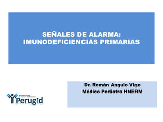 SEÑALES DE ALARMA:
IMUNODEFICIENCIAS PRIMARIAS

Dr. Román Angulo Vigo
Médico Pediatra HNERM

 
