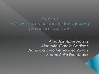 Equipo 1
señales de comunicación, topografías y
         protocolos utilizados


                   Alan Jair Flores Aguila
               Alan Ariel García Godínez
        Diana Carolina Hernández Rayón
                  Marco Rella Fernández
 