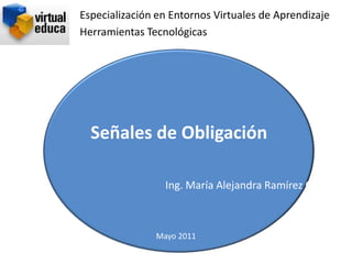 Especialización en Entornos Virtuales de Aprendizaje
Herramientas Tecnológicas




  Señales de Obligación

                 Ing. María Alejandra Ramírez Q



               Mayo 2011
 