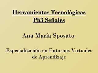 Herramientas Tecnológicas Pb3 Señales Ana María Sposato  Especialización en Entornos Virtuales de Aprendizaje 