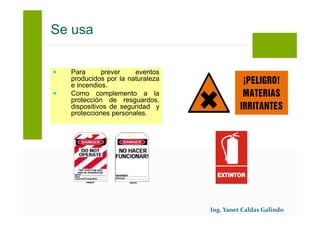 Para prever eventos
producidos por la naturaleza
e incendios.
Como complemento a la
protección de resguardos,
dispositivos de seguridad y
protecciones personales.
Se usa
 