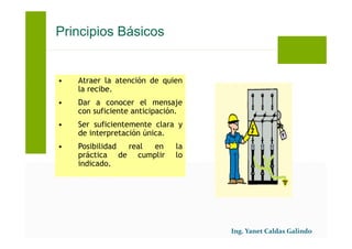 • Atraer la atención de quien
la recibe.
• Dar a conocer el mensaje
con suficiente anticipación.
• Ser suficientemente clara y
de interpretación única.
• Posibilidad real en la
práctica de cumplir lo
indicado.
Principios Básicos
 