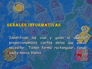 Señales informativas Identifican las vías y guían al usuario, proporcionándole ciertos datos que puede necesitar. Tienen forma rectangular, fondo azul y marco blanco 