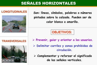 SEÑALES HORIZONTALESLONGITUDINALESSon: líneas, símbolos, palabras o números pintados sobre la calzada. Pueden ser de color blanco o amarillo. OBJETIVOS:Prevenir, guiar y orientar a los usuarios.