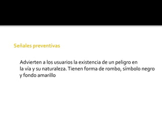 Advierten a los usuarios la existencia de un peligro en
la vía y su naturaleza.Tienen forma de rombo, símbolo negro
y fondo amarillo
 
