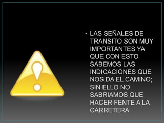 • LAS SEÑALES DE
  TRANSITO SON MUY
  IMPORTANTES YA
  QUE CON ESTO
  SABEMOS LAS
  INDICACIONES QUE
  NOS DA EL CAMINO;
  SIN ELLO NO
  SABRIAMOS QUE
  HACER FENTE A LA
  CARRETERA
 