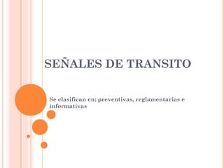 SEÑALES DE TRANSITO
Se clasifican en: preventivas, reglamentarias e
informativas
 